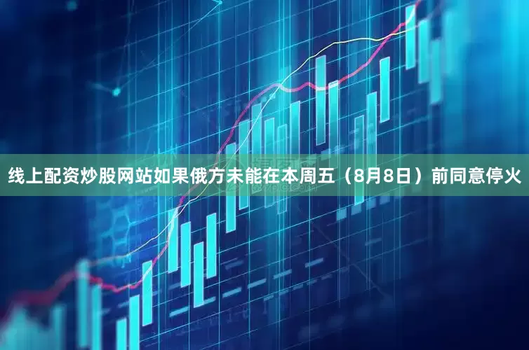 线上配资炒股网站如果俄方未能在本周五（8月8日）前同意停火