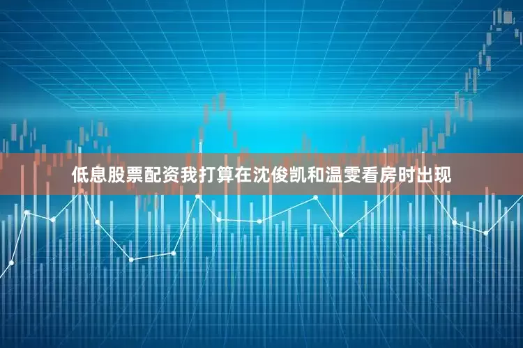 低息股票配资我打算在沈俊凯和温雯看房时出现