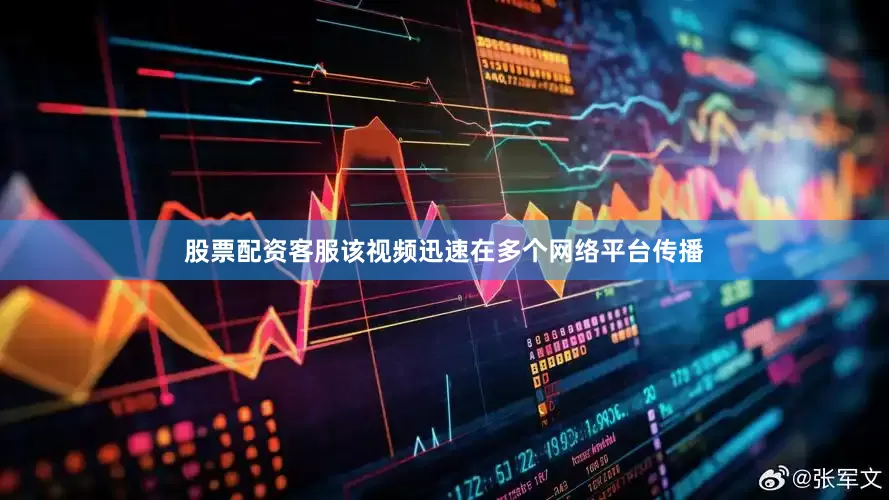 股票配资客服该视频迅速在多个网络平台传播