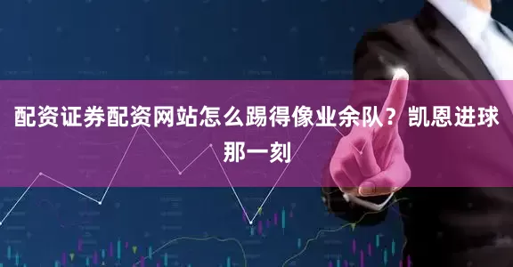 配资证券配资网站怎么踢得像业余队？凯恩进球那一刻