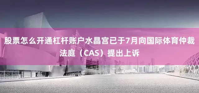 股票怎么开通杠杆账户水晶宫已于7月向国际体育仲裁法庭（CAS）提出上诉