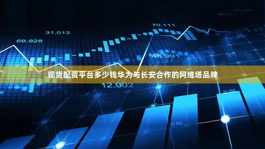 现货配资平台多少钱华为与长安合作的阿维塔品牌
