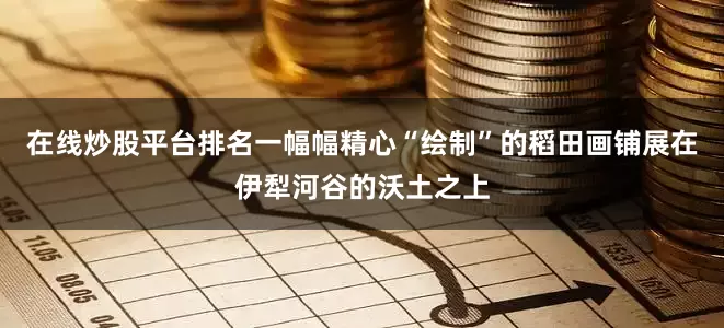 在线炒股平台排名一幅幅精心“绘制”的稻田画铺展在伊犁河谷的沃土之上