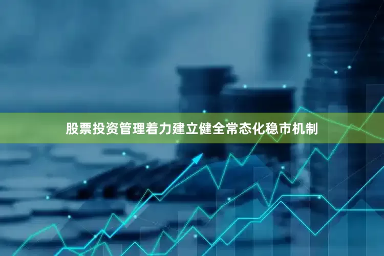 股票投资管理着力建立健全常态化稳市机制