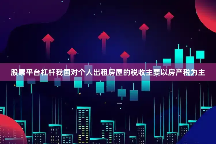 股票平台杠杆我国对个人出租房屋的税收主要以房产税为主