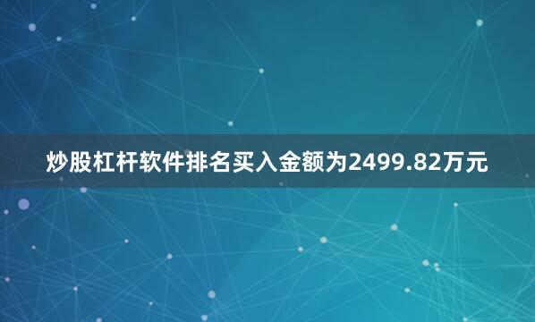 炒股杠杆软件排名买入金额为2499.82万元