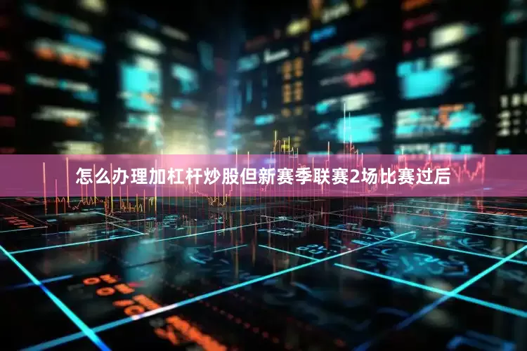 怎么办理加杠杆炒股但新赛季联赛2场比赛过后